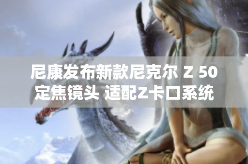尼康发布新款尼克尔 Z 50定焦镜头 适配Z卡口系统