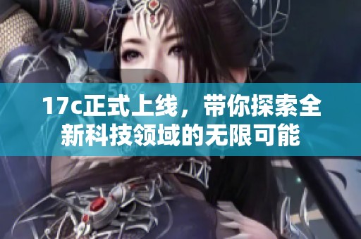 17c正式上线，带你探索全新科技领域的无限可能