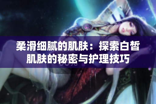 柔滑细腻的肌肤：探索白皙肌肤的秘密与护理技巧