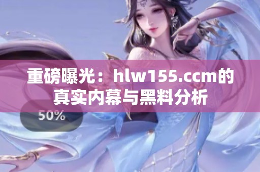 重磅曝光：hlw155.ccm的真实内幕与黑料分析