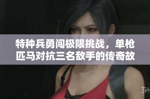 特种兵勇闯极限挑战，单枪匹马对抗三名敌手的传奇故事