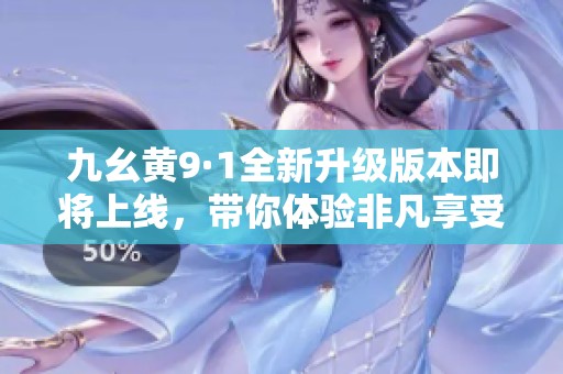 九幺黄9·1全新升级版本即将上线，带你体验非凡享受