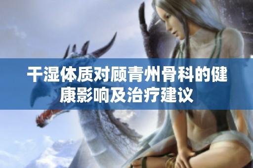干湿体质对顾青州骨科的健康影响及治疗建议