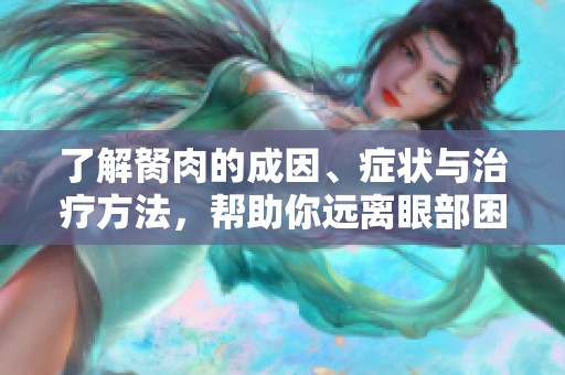 了解胬肉的成因、症状与治疗方法，帮助你远离眼部困扰