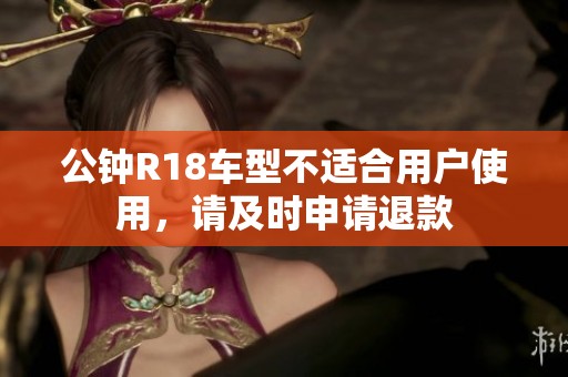 公钟R18车型不适合用户使用，请及时申请退款