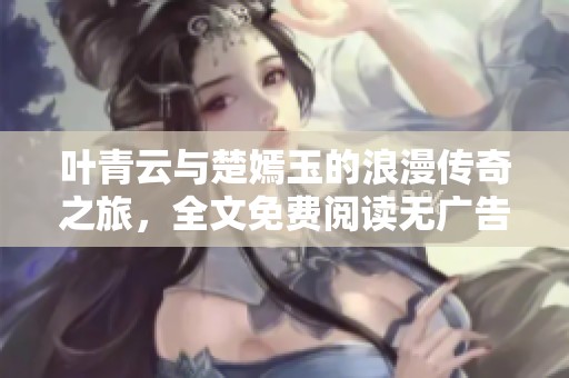 叶青云与楚嫣玉的浪漫传奇之旅，全文免费阅读无广告