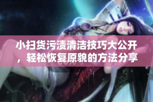 小扫货污渍清洁技巧大公开，轻松恢复原貌的方法分享