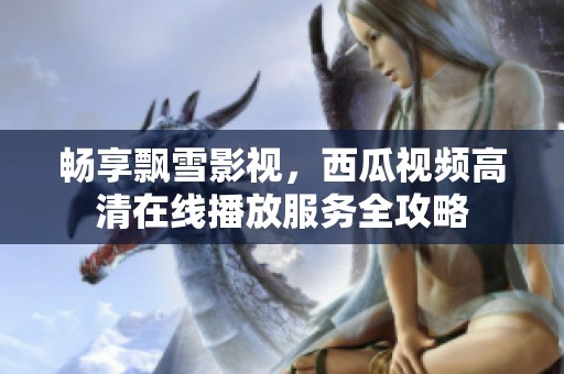 畅享飘雪影视，西瓜视频高清在线播放服务全攻略