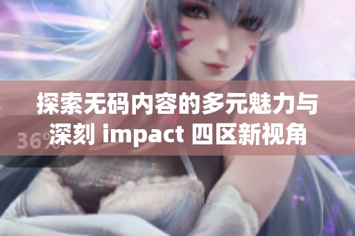 探索无码内容的多元魅力与深刻 impact 四区新视角