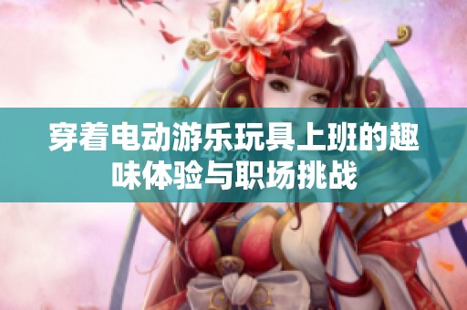 穿着电动游乐玩具上班的趣味体验与职场挑战