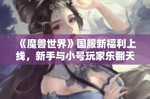 《魔兽世界》国服新福利上线，新手与小号玩家乐翻天