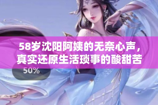 58岁沈阳阿姨的无奈心声，真实还原生活琐事的酸甜苦辣