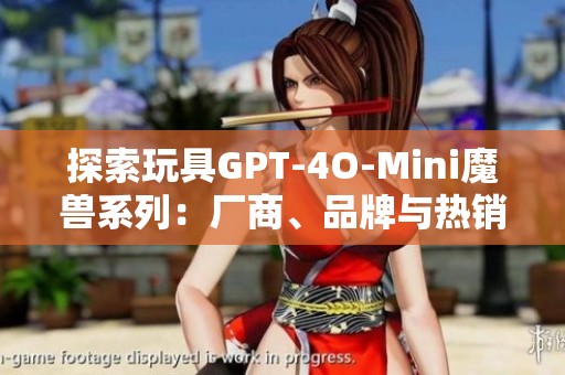 探索玩具GPT-4O-Mini魔兽系列：厂商、品牌与热销图片解析