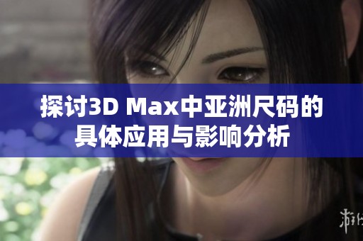 探讨3D Max中亚洲尺码的具体应用与影响分析