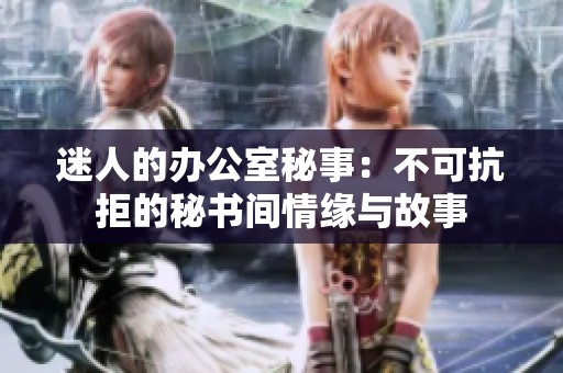 迷人的办公室秘事：不可抗拒的秘书间情缘与故事
