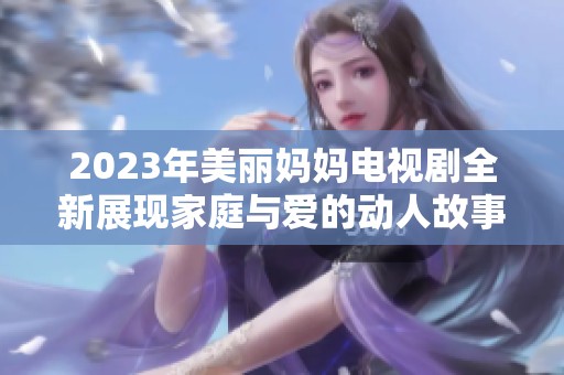 2023年美丽妈妈电视剧全新展现家庭与爱的动人故事