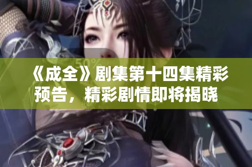 《成全》剧集第十四集精彩预告，精彩剧情即将揭晓