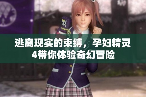 逃离现实的束缚，孕妇精灵4带你体验奇幻冒险