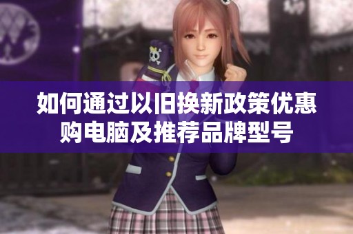 如何通过以旧换新政策优惠购电脑及推荐品牌型号