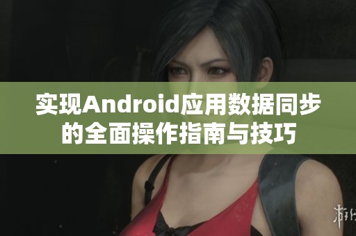 实现Android应用数据同步的全面操作指南与技巧