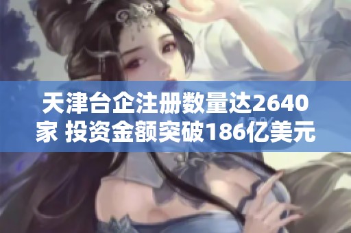 天津台企注册数量达2640家 投资金额突破186亿美元