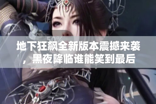 地下狂飙全新版本震撼来袭，黑夜降临谁能笑到最后