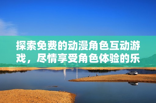 探索免费的动漫角色互动游戏，尽情享受角色体验的乐趣