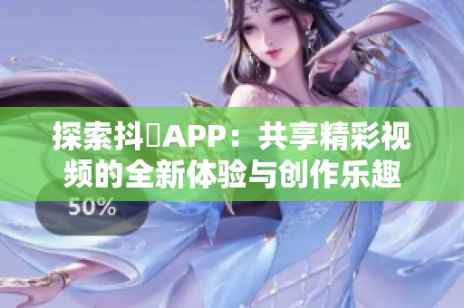 探索抖抈APP：共享精彩视频的全新体验与创作乐趣