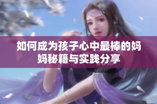 如何成为孩子心中最棒的妈妈秘籍与实践分享