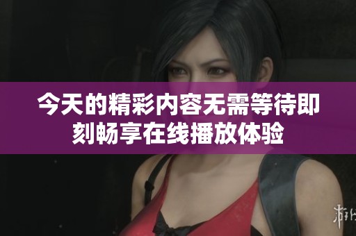今天的精彩内容无需等待即刻畅享在线播放体验