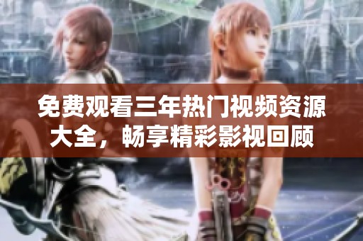 免费观看三年热门视频资源大全，畅享精彩影视回顾