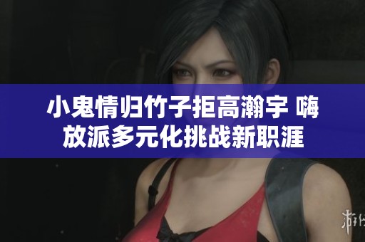 小鬼情归竹子拒高瀚宇 嗨放派多元化挑战新职涯