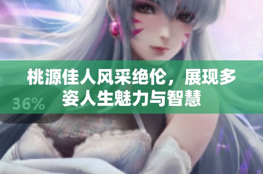 桃源佳人风采绝伦，展现多姿人生魅力与智慧