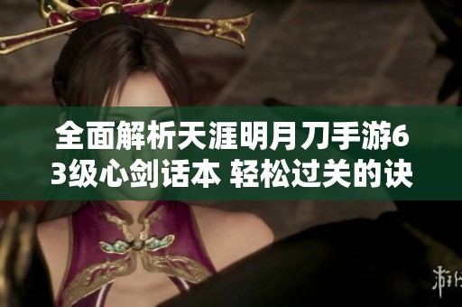 全面解析天涯明月刀手游63级心剑话本 轻松过关的诀窍与玩家热评分享