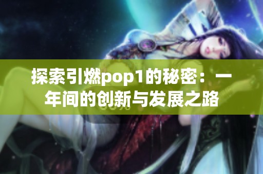 探索引燃pop1的秘密：一年间的创新与发展之路
