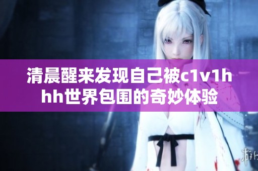 清晨醒来发现自己被c1v1hhh世界包围的奇妙体验