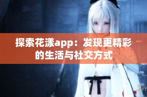 探索花漾app：发现更精彩的生活与社交方式