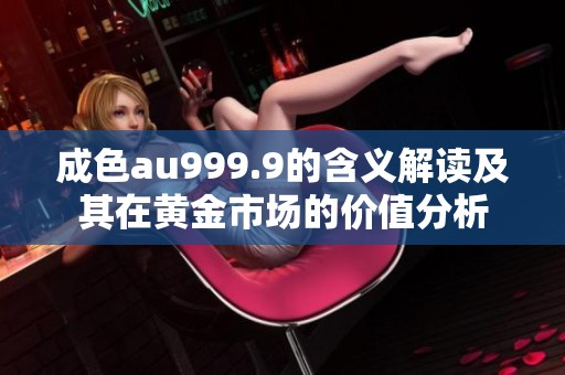 成色au999.9的含义解读及其在黄金市场的价值分析