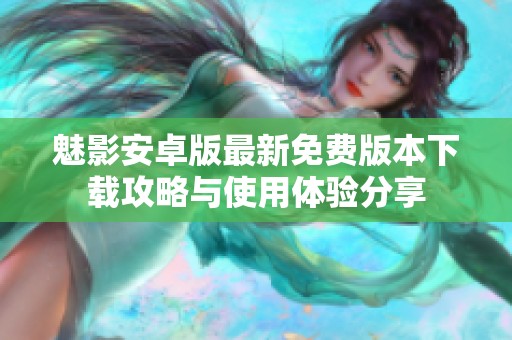 魅影安卓版最新免费版本下载攻略与使用体验分享