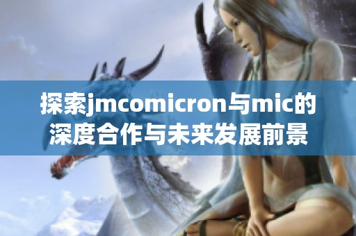 探索jmcomicron与mic的深度合作与未来发展前景