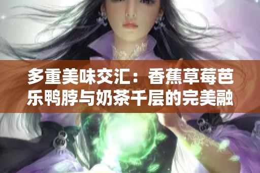 多重美味交汇：香蕉草莓芭乐鸭脖与奶茶千层的完美融合