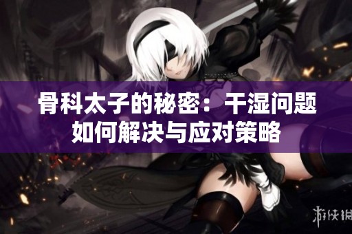 骨科太子的秘密：干湿问题如何解决与应对策略