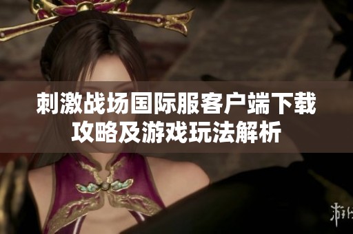 刺激战场国际服客户端下载攻略及游戏玩法解析