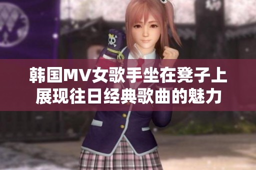 韩国MV女歌手坐在凳子上展现往日经典歌曲的魅力
