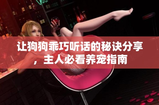 让狗狗乖巧听话的秘诀分享，主人必看养宠指南