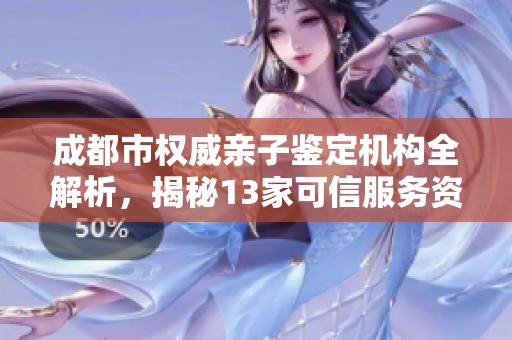 成都市权威亲子鉴定机构全解析，揭秘13家可信服务资源