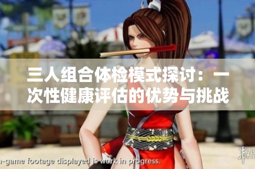 三人组合体检模式探讨：一次性健康评估的优势与挑战