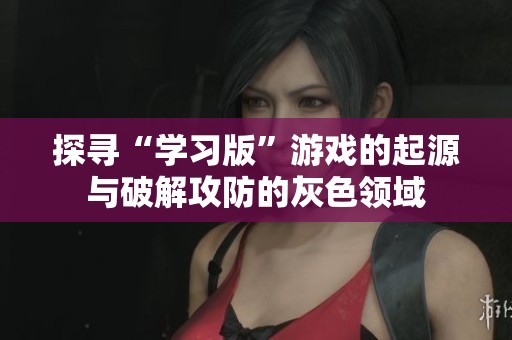 探寻“学习版”游戏的起源与破解攻防的灰色领域