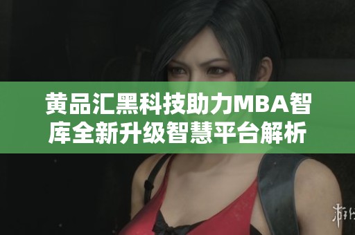 黄品汇黑科技助力MBA智库全新升级智慧平台解析