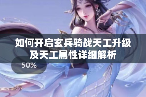 如何开启玄兵骑战天工升级及天工属性详细解析